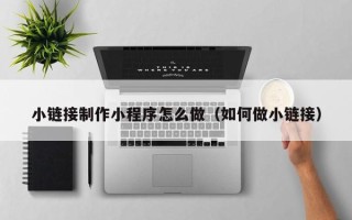 黑河小链接制作小程序怎么做（如何做小链接）