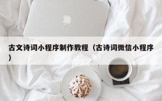 黑河古文诗词小程序制作教程（古诗词微信小程序）