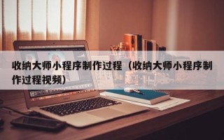 黑河收纳大师小程序制作过程（收纳大师小程序制作过程视频）