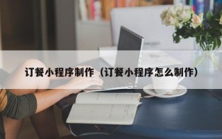 黑河订餐小程序制作（订餐小程序怎么制作）