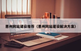 黑河惠州网站建设推荐（惠州网站建设解决方案）