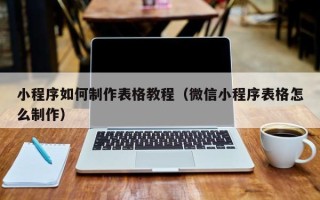 黑河小程序如何制作表格教程（微信小程序表格怎么制作）