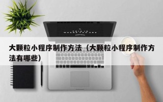 黑河大颗粒小程序制作方法（大颗粒小程序制作方法有哪些）