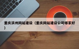 黑河重庆滨州网站建设（重庆网站建设公司哪家好）