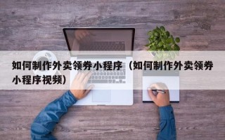 黑河如何制作外卖领券小程序（如何制作外卖领券小程序视频）