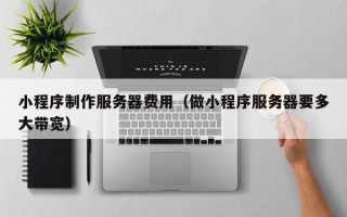 黑河小程序制作服务器费用（做小程序服务器要多大带宽）