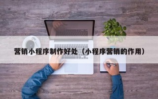 黑河营销小程序制作好处（小程序营销的作用）