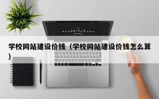 黑河学校网站建设价钱（学校网站建设价钱怎么算）