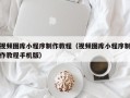 黑河视频图库小程序制作教程（视频图库小程序制作教程手机版）