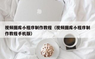黑河视频图库小程序制作教程（视频图库小程序制作教程手机版）