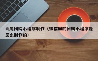 黑河汕尾团购小程序制作（微信里的团购小程序是怎么制作的）
