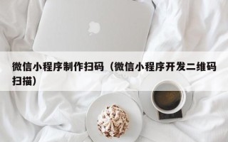 黑河微信小程序制作扫码（微信小程序开发二维码扫描）