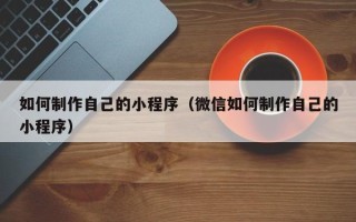 黑河如何制作自己的小程序（微信如何制作自己的小程序）